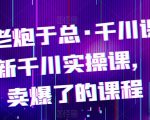 最新千川实操课，抖抖音卖爆了的课程电商老炮于总·千川课，