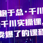 最新千川实操课，抖抖音卖爆了的课程电商老炮于总·千川课，