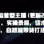 打造运营型主播(更新25年3月)，实操录屏，话术拆解，自然流带货打法