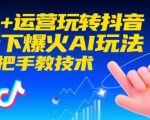 AI+运营玩转抖音，当下爆火AI玩法，手把手教技术
