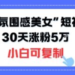不露脸也能火！2025“氛围感美女”短视频玩法，30天涨粉5W小白可复制