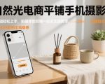 自然光电商平铺手机摄影课，0基础轻松上手，拍摄修图剪辑一站式实操教学，用手机也能拍出高级感