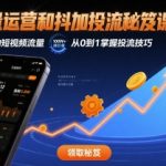 流量运营和抖加投流秘笈课，撬动巨大的短视频流量