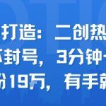 口播IP打造：二创热点视频，纯搬运不封号，3分钟一条作品，涨粉19w，有手就行