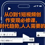 从0到1短视频创作变现必修课，跟随时代趋势，人人需要的技能