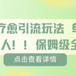 疗愈引流玩法，单条引流百人，保姆级全流程