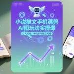 小说推文手机混剪AI图玩法实操课，日入可观，手机即可独立完成