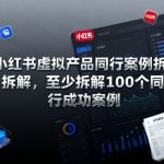 小红书虚拟产品同行案例拆解，至少拆解100个同行成功案例
