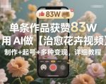 单条作品获赞83W，用AI做【治愈花卉视频】，制作+起号+多种变现，详细教程