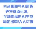 抖音视频号AI带货养生赛道玩法，全部作品由AI生成，发了1500条作品，出了2W多单，人人可做