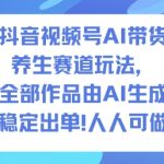抖音视频号AI带货养生赛道玩法，全部作品由AI生成，发了1500条作品，出了2W多单，人人可做