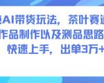 纯AI带货玩法，茶叶赛道，制作以及思路，快速上手，出单3W+