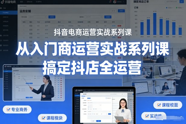 抖音电商运营实战系列课，从入门到精通，搞定抖店全运营