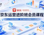 京东运营进阶班会员课程，新手入门与老运营进阶，助力商家快速掌握京东运营精髓