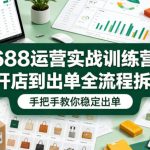 1688运营实战训练营，从开店到出单全流程拆解，手把手教你稳定出单（更新0620）